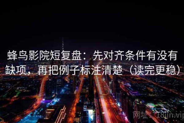 蜂鸟影院短复盘：先对齐条件有没有缺项，再把例子标注清楚（读完更稳）