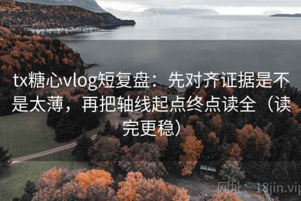 tx糖心vlog短复盘：先对齐证据是不是太薄，再把轴线起点终点读全（读完更稳）