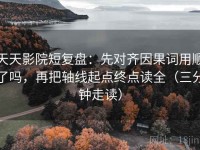 天天影院短复盘：先对齐因果词用顺了吗，再把轴线起点终点读全（三分钟走读）