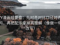 YY漫画短复盘：先对齐对比口径对齐吗，再把配乐拿掉再理解（像做一句改写）