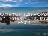 天天影院体检卡：问题引用是不是截断了，动作把截图补上下文，提示三分钟走读