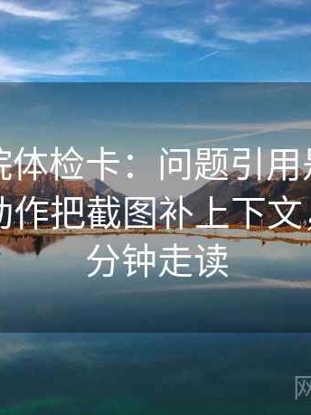 天天影院体检卡：问题引用是不是截断了，动作把截图补上下文，提示三分钟走读