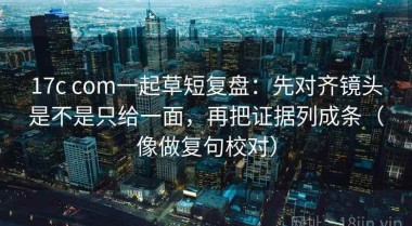 17c com一起草短复盘：先对齐镜头是不是只给一面，再把证据列成条（像做复句校对）