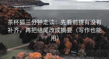 茶杯狐三分钟走读：先看前提有没有补齐，再把结尾改成摘要（写作也能用）