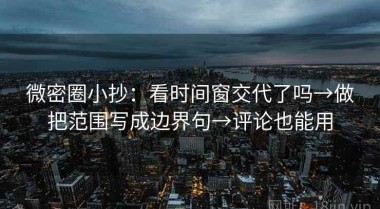 微密圈小抄：看时间窗交代了吗→做把范围写成边界句→评论也能用