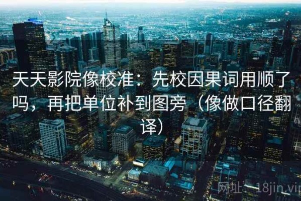 天天影院像校准：先校因果词用顺了吗，再把单位补到图旁（像做口径翻译）