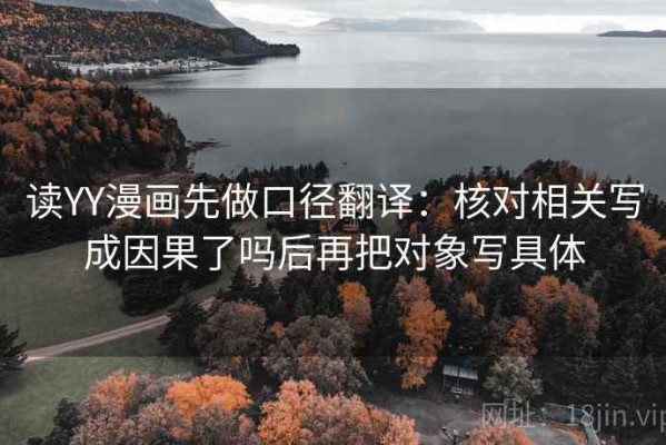读YY漫画先做口径翻译：核对相关写成因果了吗后再把对象写具体