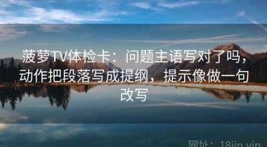 菠萝TV体检卡：问题主语写对了吗，动作把段落写成提纲，提示像做一句改写