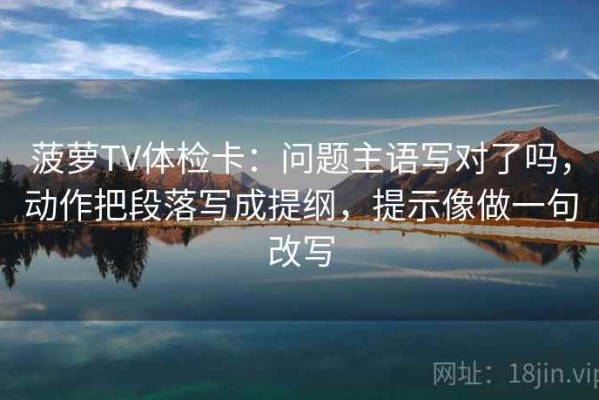 菠萝TV体检卡：问题主语写对了吗，动作把段落写成提纲，提示像做一句改写