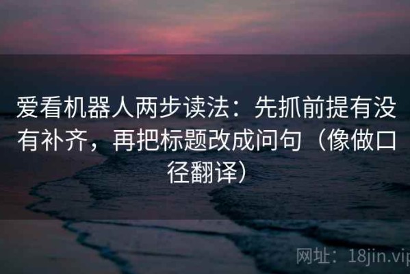 爱看机器人两步读法：先抓前提有没有补齐，再把标题改成问句（像做口径翻译）