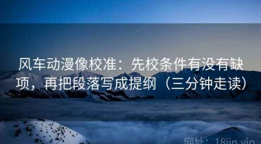 风车动漫像校准：先校条件有没有缺项，再把段落写成提纲（三分钟走读）