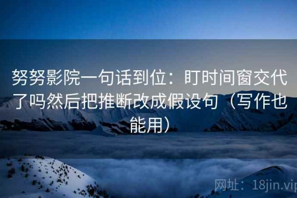 努努影院一句话到位：盯时间窗交代了吗然后把推断改成假设句（写作也能用）