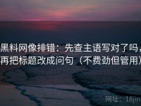 黑料网像排错：先查主语写对了吗，再把标题改成问句（不费劲但管用）