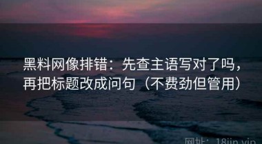 黑料网像排错：先查主语写对了吗，再把标题改成问句（不费劲但管用）