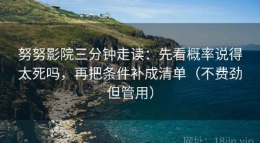 努努影院三分钟走读：先看概率说得太死吗，再把条件补成清单（不费劲但管用）