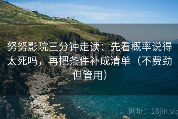 努努影院三分钟走读：先看概率说得太死吗，再把条件补成清单（不费劲但管用）