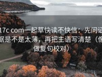 17c com一起草快读不快信：先问证据是不是太薄，再把主语写清楚（像做复句校对）