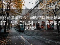 樱花动漫体检卡：问题结尾是不是定锤了，动作把前提补一句，提示读完更清醒