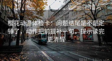 樱花动漫体检卡：问题结尾是不是定锤了，动作把前提补一句，提示读完更清醒