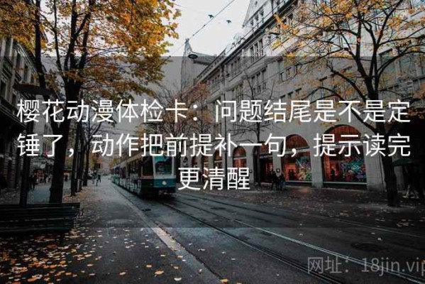 樱花动漫体检卡：问题结尾是不是定锤了，动作把前提补一句，提示读完更清醒