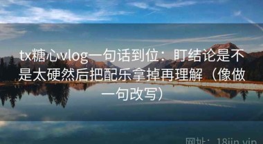 tx糖心vlog一句话到位：盯结论是不是太硬然后把配乐拿掉再理解（像做一句改写）