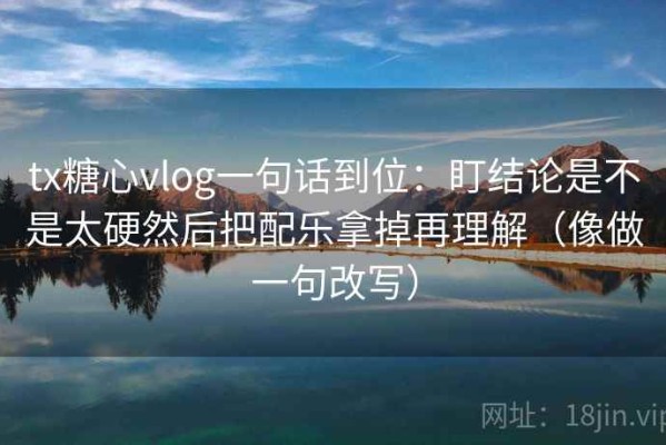 tx糖心vlog一句话到位：盯结论是不是太硬然后把配乐拿掉再理解（像做一句改写）