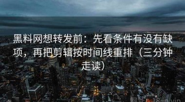 黑料网想转发前：先看条件有没有缺项，再把剪辑按时间线重排（三分钟走读）