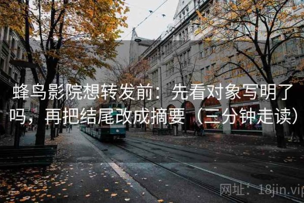 蜂鸟影院想转发前：先看对象写明了吗，再把结尾改成摘要（三分钟走读）