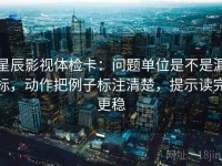 星辰影视体检卡：问题单位是不是漏标，动作把例子标注清楚，提示读完更稳