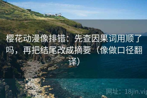 樱花动漫像排错：先查因果词用顺了吗，再把结尾改成摘要（像做口径翻译）