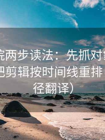 欧乐影院两步读法：先抓对象写明了吗，再把剪辑按时间线重排（像做口径翻译）
