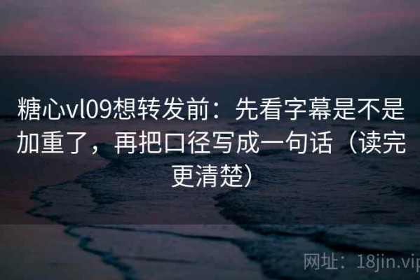 糖心vl09想转发前：先看字幕是不是加重了，再把口径写成一句话（读完更清楚）