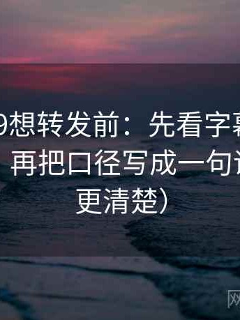 糖心vl09想转发前：先看字幕是不是加重了，再把口径写成一句话（读完更清楚）