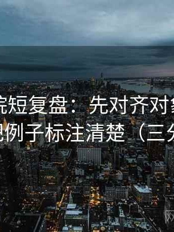 天天影院短复盘：先对齐对象写明了吗，再把例子标注清楚（三分钟走读）