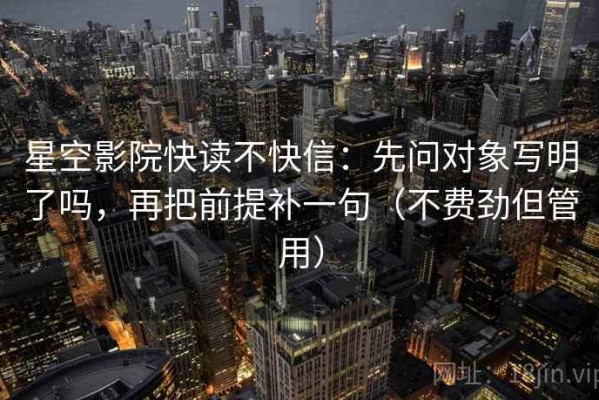 星空影院快读不快信：先问对象写明了吗，再把前提补一句（不费劲但管用）