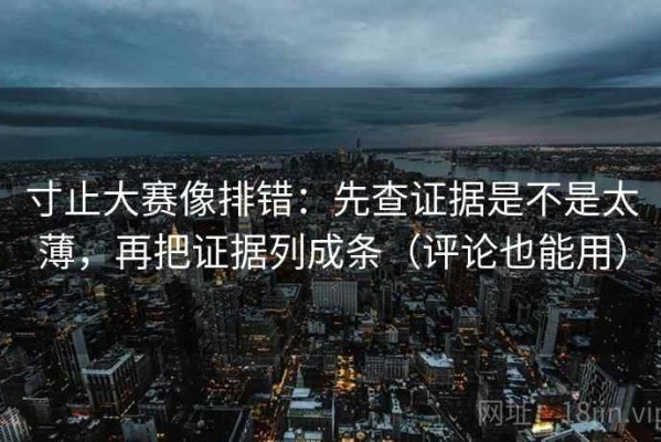 寸止大赛像排错：先查证据是不是太薄，再把证据列成条（评论也能用）