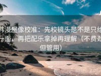 韩漫屋像校准：先校镜头是不是只给一面，再把配乐拿掉再理解（不费劲但管用）