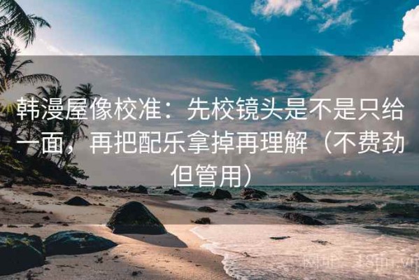 韩漫屋像校准：先校镜头是不是只给一面，再把配乐拿掉再理解（不费劲但管用）