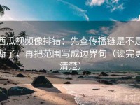 西瓜视频像排错：先查传播链是不是断了，再把范围写成边界句（读完更清楚）