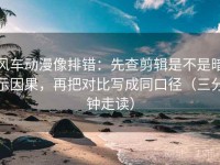 风车动漫像排错：先查剪辑是不是暗示因果，再把对比写成同口径（三分钟走读）