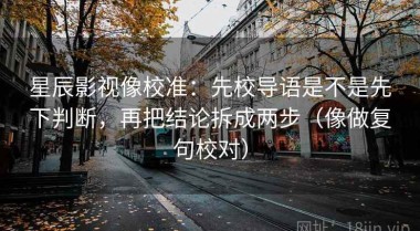 星辰影视像校准：先校导语是不是先下判断，再把结论拆成两步（像做复句校对）