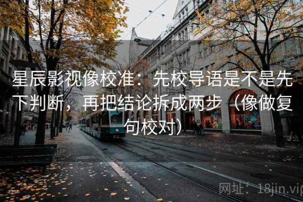 星辰影视像校准：先校导语是不是先下判断，再把结论拆成两步（像做复句校对）