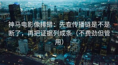 神马电影像排错：先查传播链是不是断了，再把证据列成条（不费劲但管用）