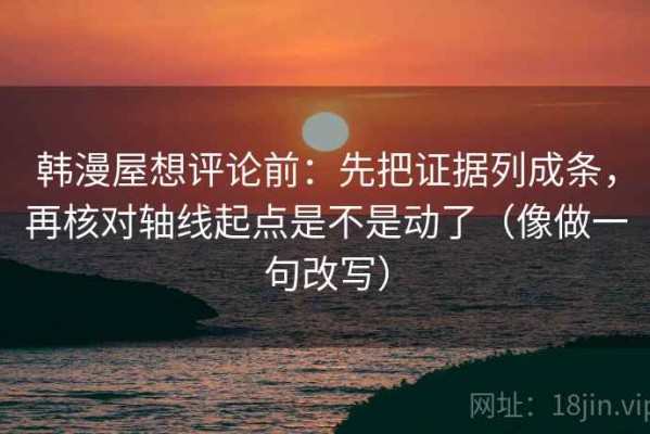 韩漫屋想评论前：先把证据列成条，再核对轴线起点是不是动了（像做一句改写）