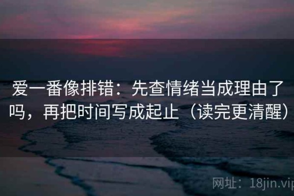 爱一番像排错：先查情绪当成理由了吗，再把时间写成起止（读完更清醒）