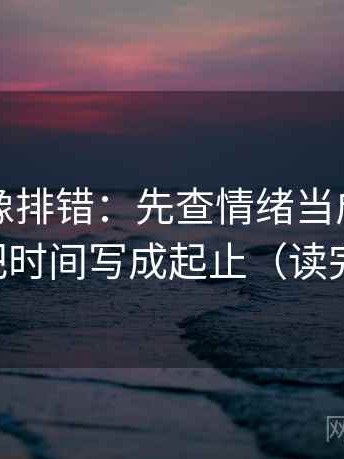 爱一番像排错：先查情绪当成理由了吗，再把时间写成起止（读完更清醒）