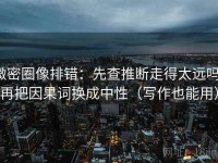 微密圈像排错：先查推断走得太远吗，再把因果词换成中性（写作也能用）