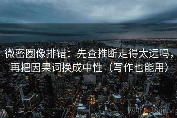 微密圈像排错：先查推断走得太远吗，再把因果词换成中性（写作也能用）