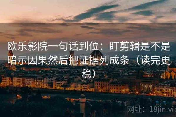 欧乐影院一句话到位：盯剪辑是不是暗示因果然后把证据列成条（读完更稳）
