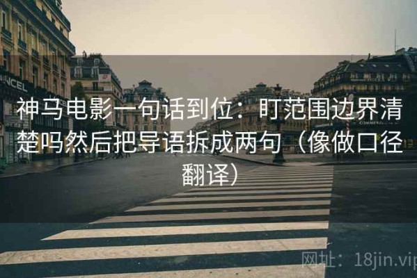 神马电影一句话到位：盯范围边界清楚吗然后把导语拆成两句（像做口径翻译）